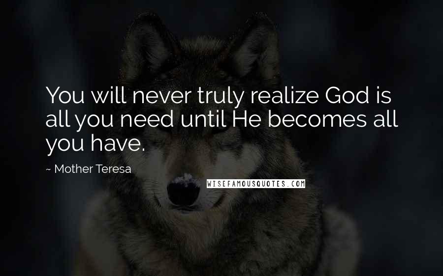 Mother Teresa quotes: You will never truly realize God is all you need until He becomes all you have.