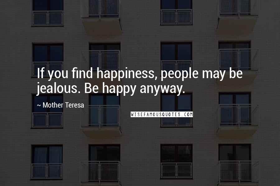 Mother Teresa quotes: If you find happiness, people may be jealous. Be happy anyway.