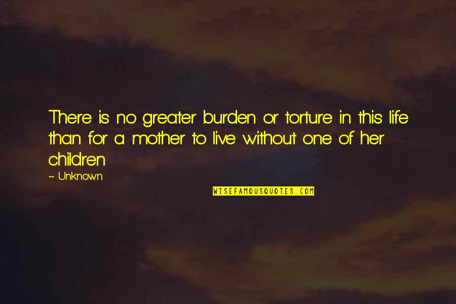 Mother There Quotes By Unknown: There is no greater burden or torture in