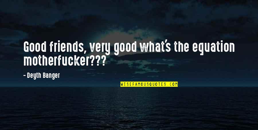 Motherfucker Quotes By Deyth Banger: Good friends, very good what's the equation motherfucker??? Motherfucker Quotes By Deyth Banger: Good friends, very good what's the equation motherfucker???