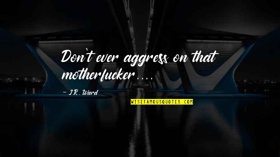 Motherfucker Quotes By J.R. Ward: Don't ever aggress on that motherfucker....