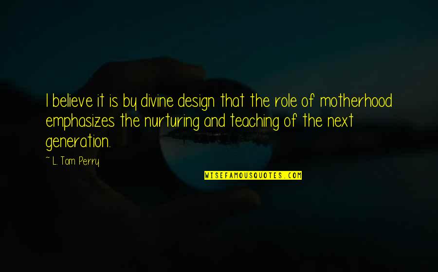 Motherhood And Teaching Quotes By L. Tom Perry: I believe it is by divine design that