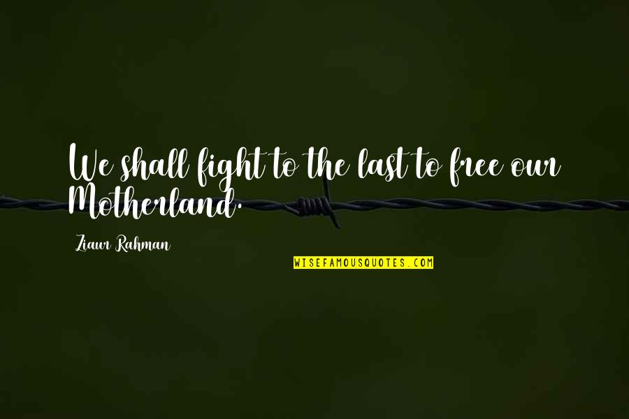 Motherland's Quotes By Ziaur Rahman: We shall fight to the last to free