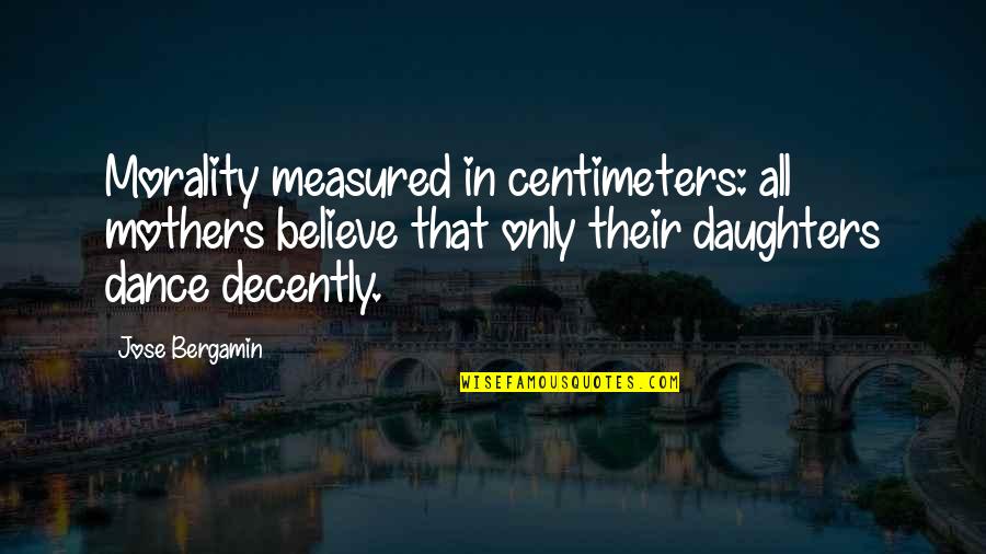 Mothers And Daughter Quotes By Jose Bergamin: Morality measured in centimeters: all mothers believe that