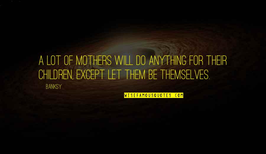Mothers Are The Best Quotes By Banksy: A lot of mothers will do anything for