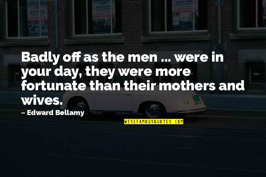Mothers Day Quotes By Edward Bellamy: Badly off as the men ... were in