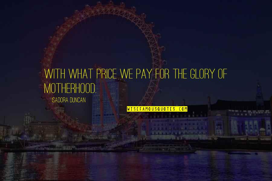 Mothers Day Quotes By Isadora Duncan: With what price we pay for the glory