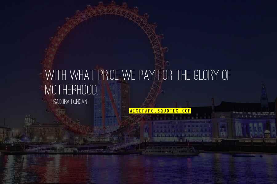 Mothers Day With Quotes By Isadora Duncan: With what price we pay for the glory Mothers Day With Quotes By Isadora Duncan: With what price we pay for the glory