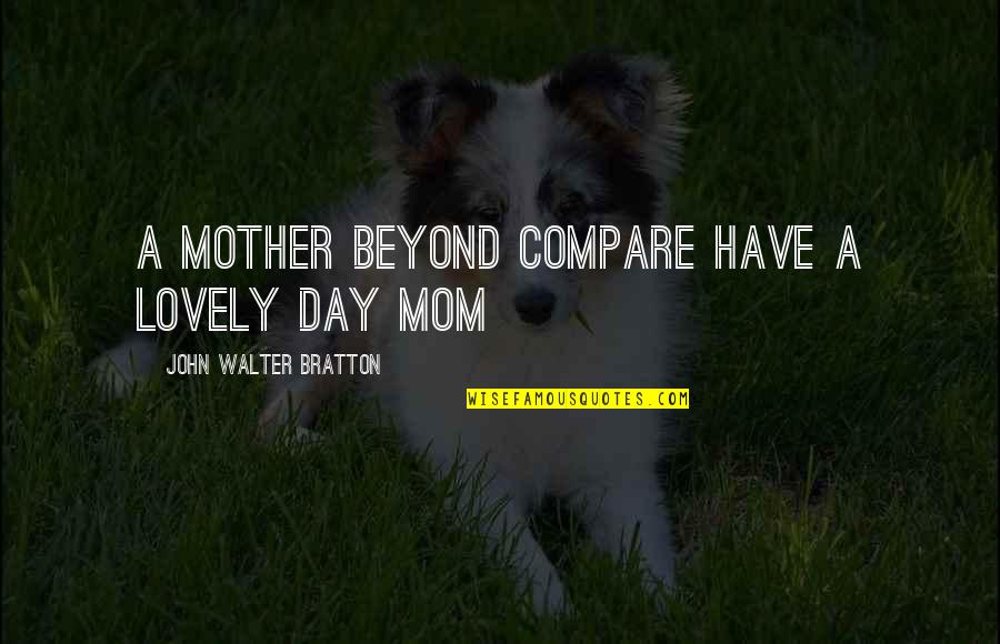 Mother's Day Without Mom Quotes By John Walter Bratton: A mother beyond compare Have a lovely day