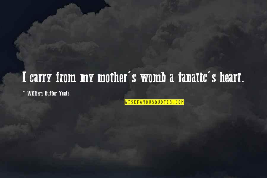 Mother's Heart Quotes By William Butler Yeats: I carry from my mother's womb a fanatic's
