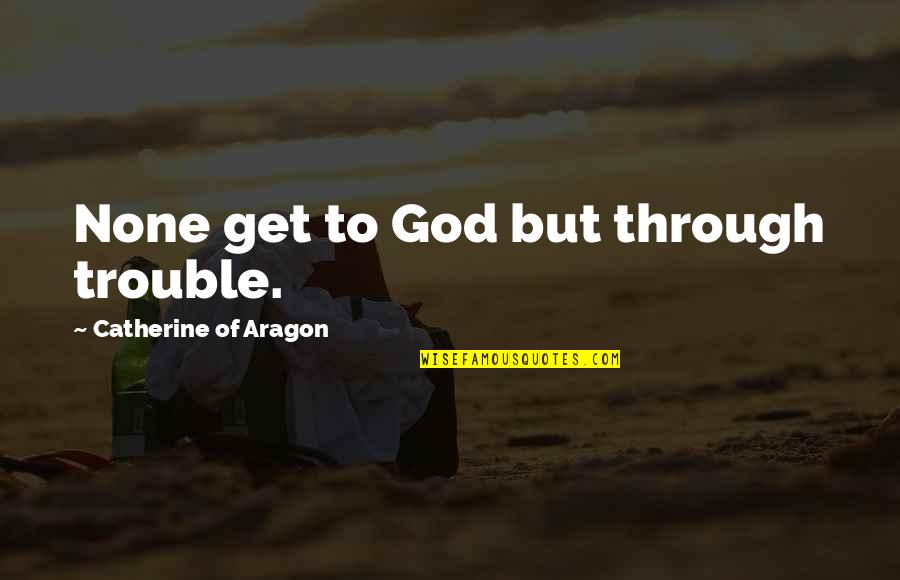 Mothertakes Quotes By Catherine Of Aragon: None get to God but through trouble.