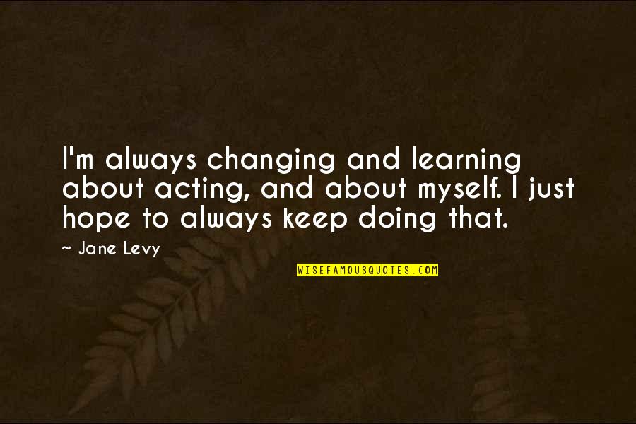 Mothra 1961 Quotes By Jane Levy: I'm always changing and learning about acting, and Mothra 1961 Quotes By Jane Levy: I'm always changing and learning about acting, and