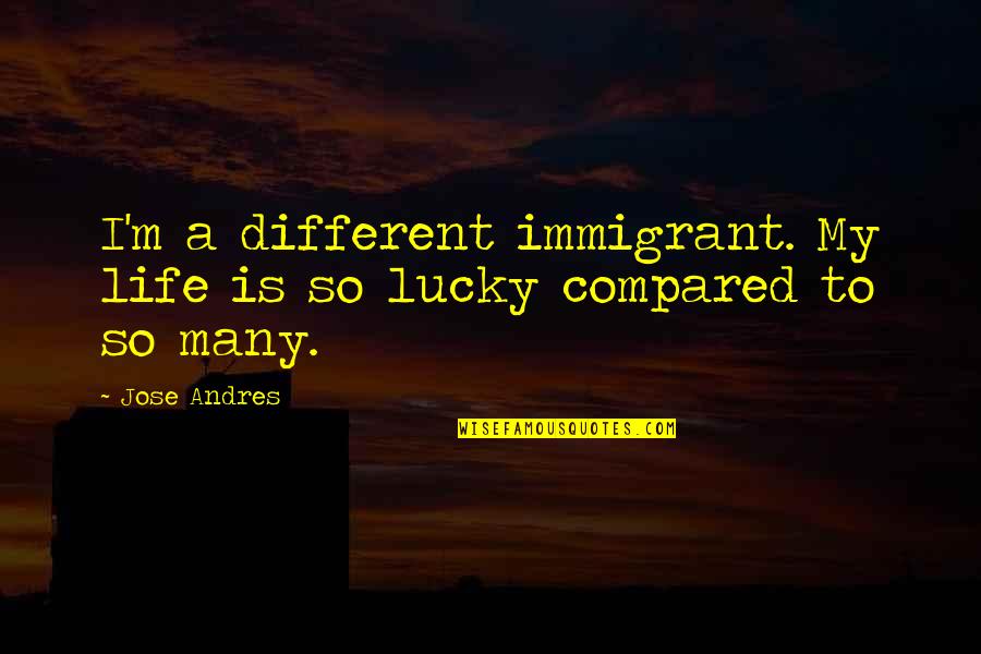 Motional Las Vegas Quotes By Jose Andres: I'm a different immigrant. My life is so