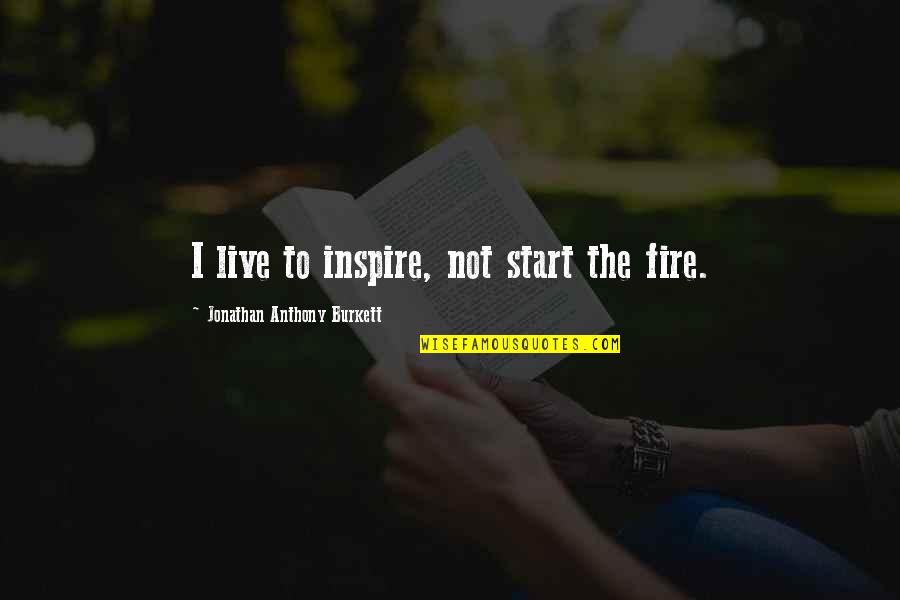 Motivate And Inspire Quotes By Jonathan Anthony Burkett: I live to inspire, not start the fire.