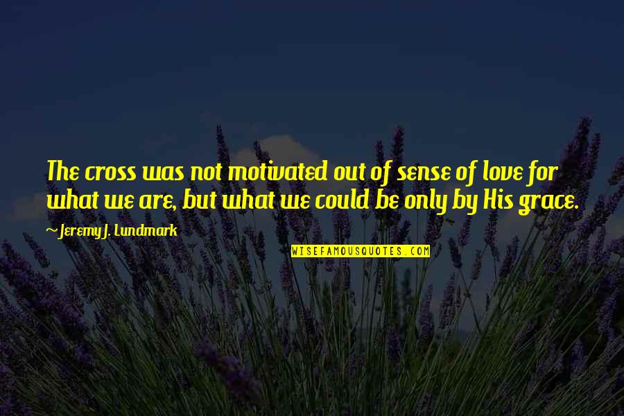 Motivated Quotes By Jeremy J. Lundmark: The cross was not motivated out of sense