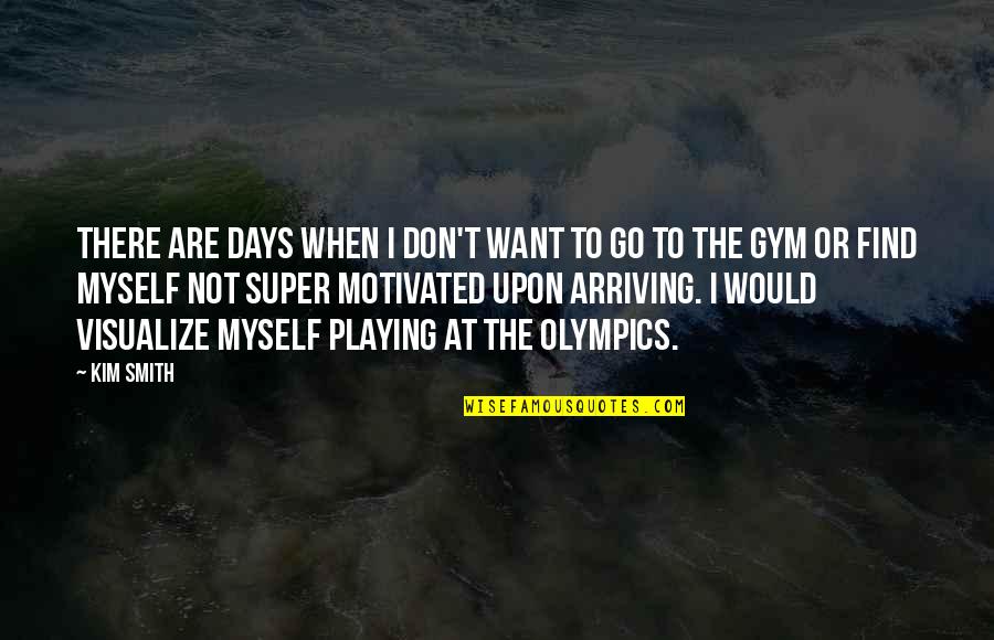 Motivated Quotes By Kim Smith: There are days when I don't want to