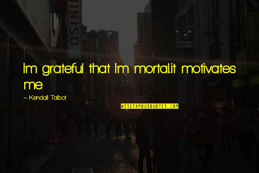 Motivates Me Quotes By Kendall Talbot: I'm grateful that I'm mortal...it motivates me.