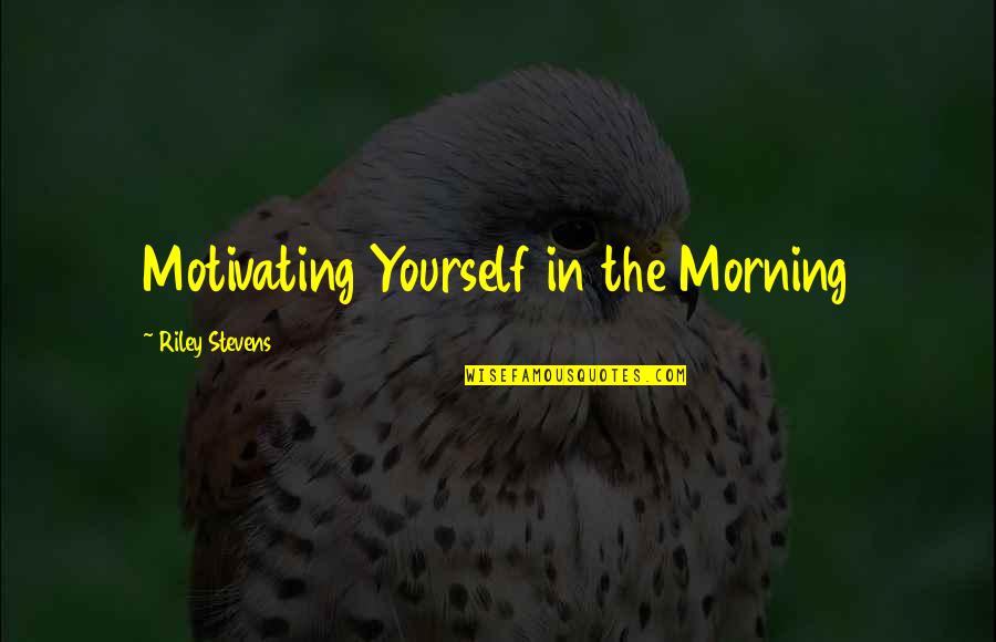 Motivating Yourself Quotes By Riley Stevens: Motivating Yourself in the Morning Motivating Yourself Quotes By Riley Stevens: Motivating Yourself in the Morning