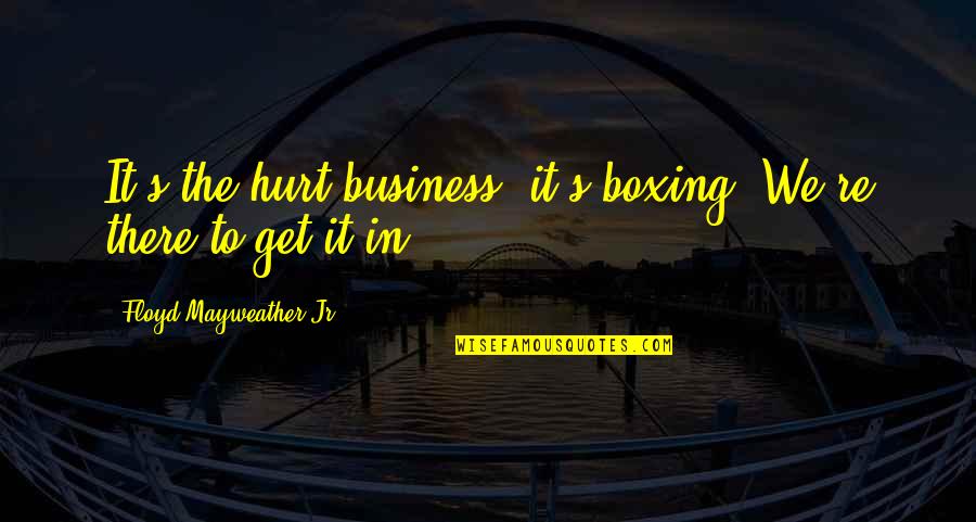 Motivation Business Quotes By Floyd Mayweather Jr.: It's the hurt business, it's boxing. We're there Motivation Business Quotes By Floyd Mayweather Jr.: It's the hurt business, it's boxing. We're there