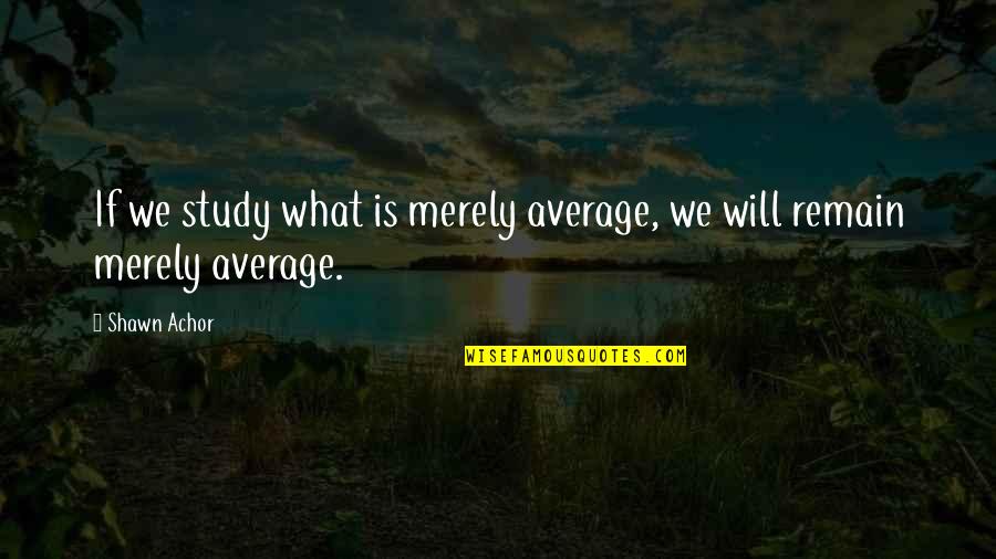 Motivation Is Quotes By Shawn Achor: If we study what is merely average, we