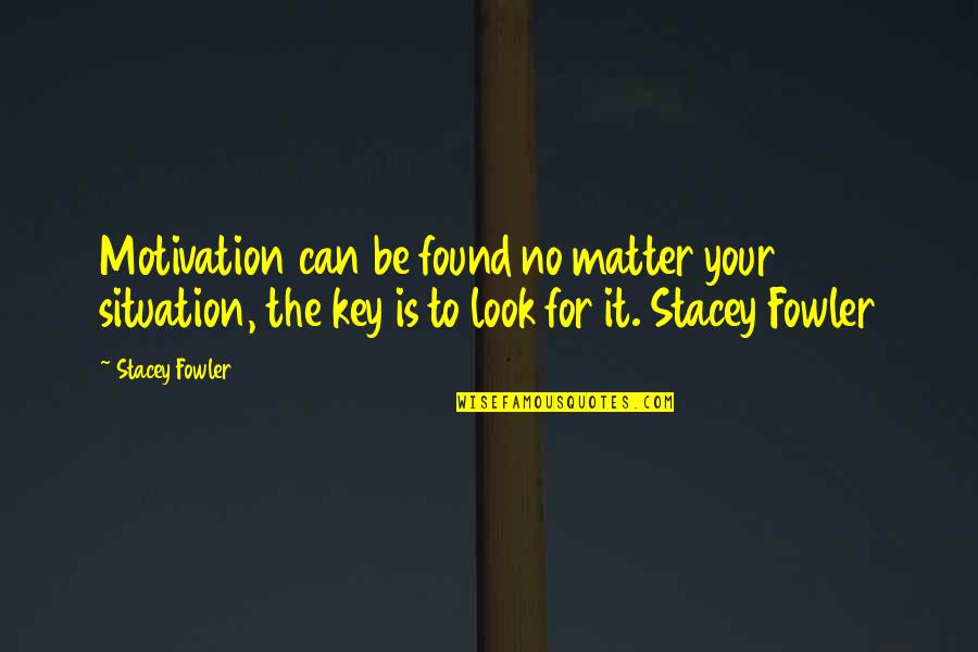 Motivation Is Quotes By Stacey Fowler: Motivation can be found no matter your situation,