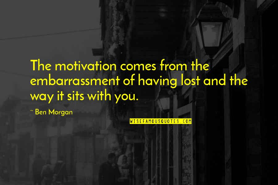 Motivation Of Quotes By Ben Morgan: The motivation comes from the embarrassment of having