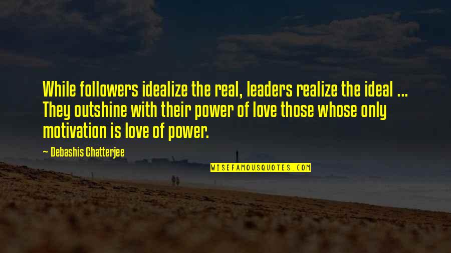 Motivation Of Quotes By Debashis Chatterjee: While followers idealize the real, leaders realize the