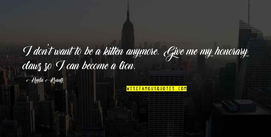 Motivation Strength Inspirational Quotes By Kayla Krantz: I don't want to be a kitten anymore. Motivation Strength Inspirational Quotes By Kayla Krantz: I don't want to be a kitten anymore.