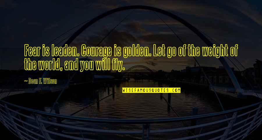 Motivational And Inspirational Quotes By Dean F. Wilson: Fear is leaden. Courage is golden. Let go Motivational And Inspirational Quotes By Dean F. Wilson: Fear is leaden. Courage is golden. Let go