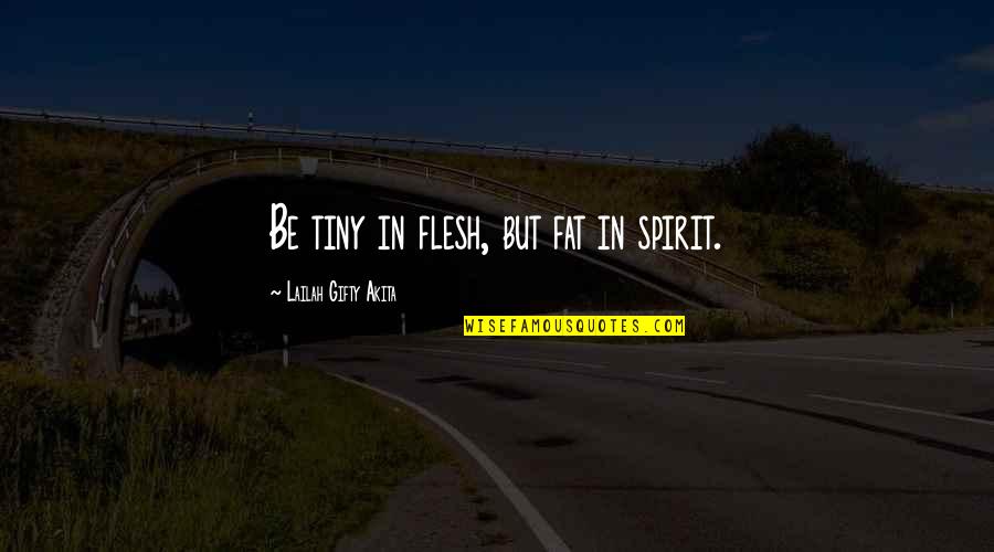 Motivational Be Quotes By Lailah Gifty Akita: Be tiny in flesh, but fat in spirit. Motivational Be Quotes By Lailah Gifty Akita: Be tiny in flesh, but fat in spirit.