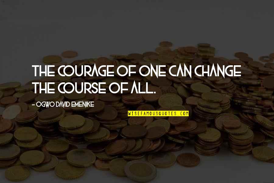 Motivational Courage Quotes By Ogwo David Emenike: The courage of one can change the course Motivational Courage Quotes By Ogwo David Emenike: The courage of one can change the course