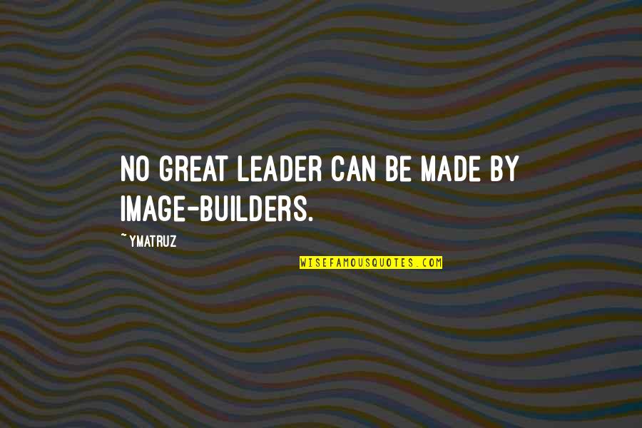 Motivational Leadership Quotes By Ymatruz: No great leader can be made by image-builders.