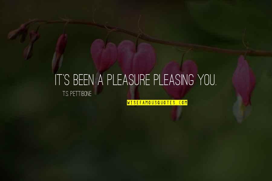 Motivational Production Quotes By T.S. Pettibone: It's been a pleasure pleasing you. Motivational Production Quotes By T.S. Pettibone: It's been a pleasure pleasing you.