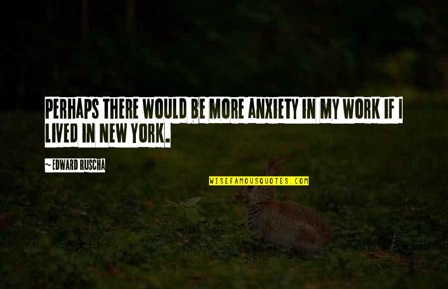 Motivational Saying Or Quotes By Edward Ruscha: Perhaps there would be more anxiety in my
