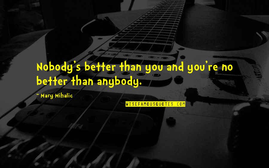 Motivational Self Improvement Quotes By Mary Mihalic: Nobody's better than you and you're no better Motivational Self Improvement Quotes By Mary Mihalic: Nobody's better than you and you're no better