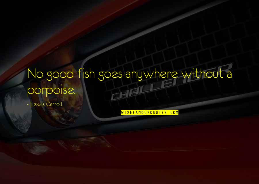 Motivational Speech Inspirational Quotes By Lewis Carroll: No good fish goes anywhere without a porpoise. Motivational Speech Inspirational Quotes By Lewis Carroll: No good fish goes anywhere without a porpoise.