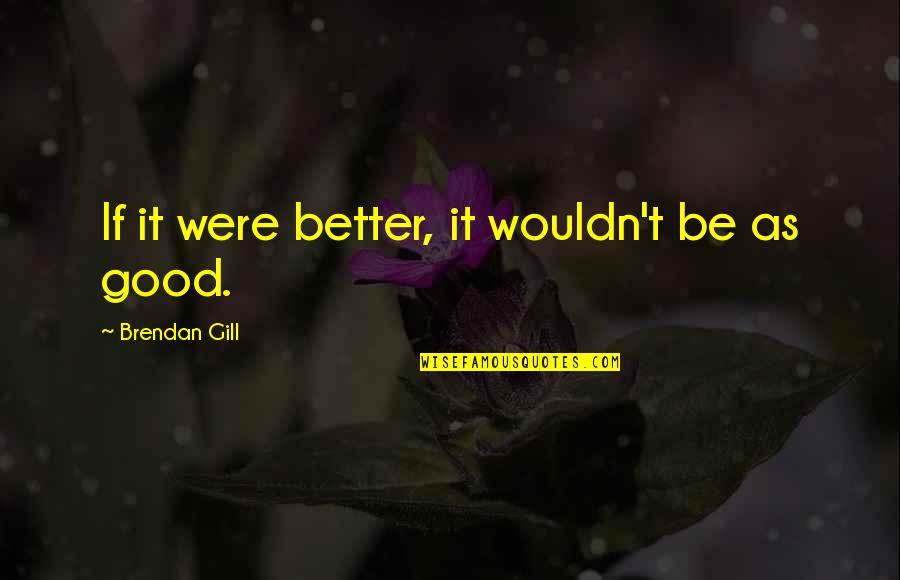 Motivational Thursday Quotes By Brendan Gill: If it were better, it wouldn't be as