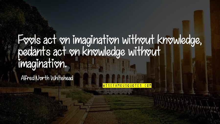 Motivational Uni Quotes By Alfred North Whitehead: Fools act on imagination without knowledge, pedants act