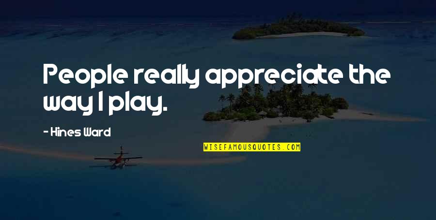 Motivational Whiteboard Quotes By Hines Ward: People really appreciate the way I play.