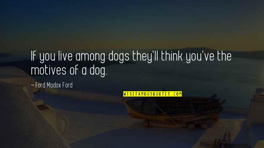 Motives Of Quotes By Ford Madox Ford: If you live among dogs they'll think you've Motives Of Quotes By Ford Madox Ford: If you live among dogs they'll think you've