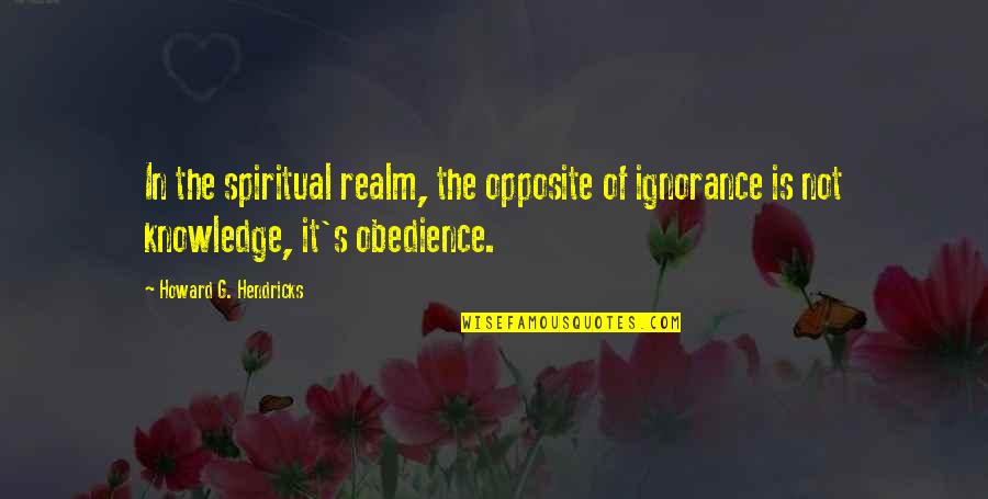 Motodalys Quotes By Howard G. Hendricks: In the spiritual realm, the opposite of ignorance Motodalys Quotes By Howard G. Hendricks: In the spiritual realm, the opposite of ignorance
