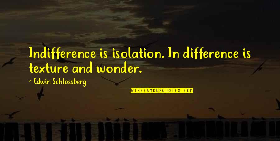 Motor City Quotes By Edwin Schlossberg: Indifference is isolation. In difference is texture and