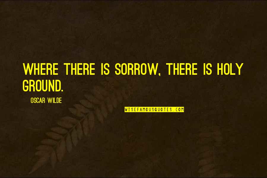 Motor Neuron Disease Quotes By Oscar Wilde: Where there is sorrow, there is holy ground.