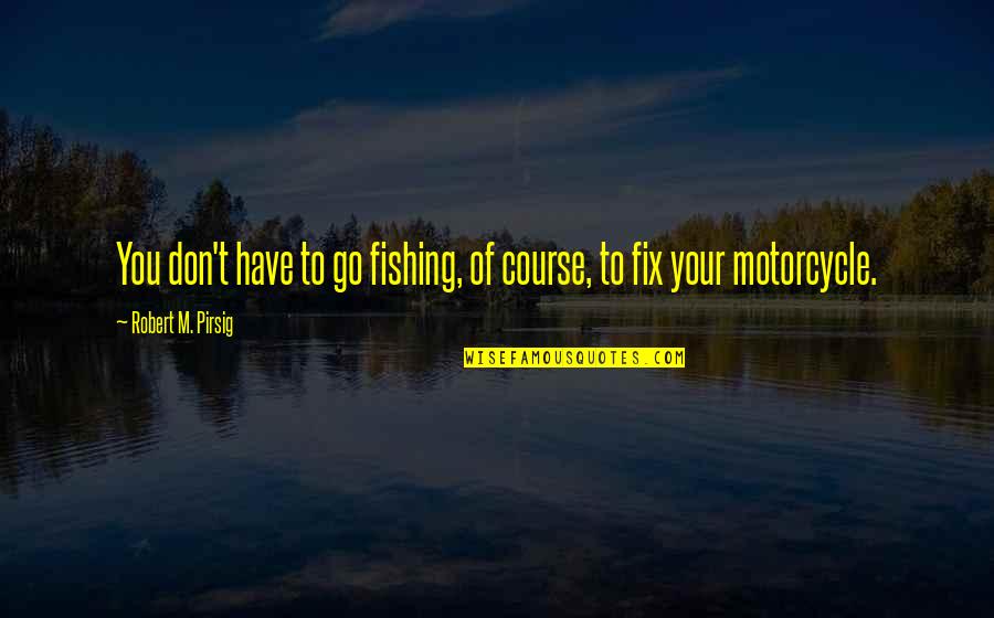 Motorcycle Quotes By Robert M. Pirsig: You don't have to go fishing, of course,