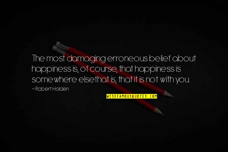 Motoring Song Quotes By Robert Holden: The most damaging erroneous belief about happiness is,