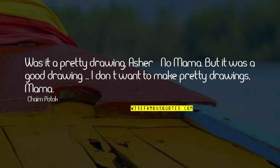 Moula Ali A S Quotes By Chaim Potok: Was it a pretty drawing, Asher?''No Mama. But Moula Ali A S Quotes By Chaim Potok: Was it a pretty drawing, Asher?''No Mama. But