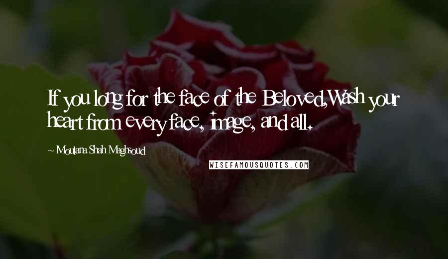 Moulana Shah Maghsoud quotes: If you long for the face of the Beloved,Wash your heart from every face, image, and all.