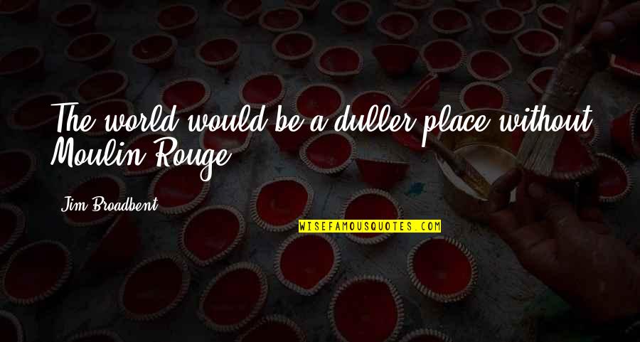 Moulin Rouge Quotes By Jim Broadbent: The world would be a duller place without Moulin Rouge Quotes By Jim Broadbent: The world would be a duller place without