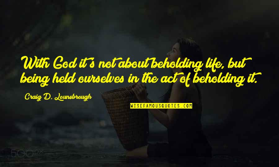 Moulinet Sword Quotes By Craig D. Lounsbrough: With God it's not about beholding life, but Moulinet Sword Quotes By Craig D. Lounsbrough: With God it's not about beholding life, but