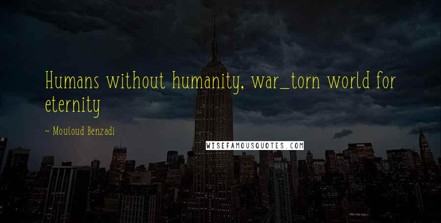 Mouloud Benzadi quotes: Humans without humanity, war_torn world for eternity